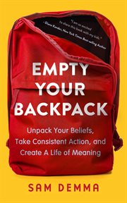 Empty your backpack : Unpack Your Beliefs, Take Consistent Action, and Create a Life of Meaning cover image
