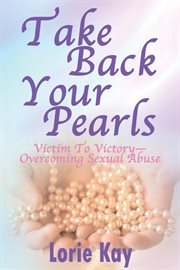 Take Back Your Pearls : Victim to Victory-Overcoming Sexual Abuse cover image