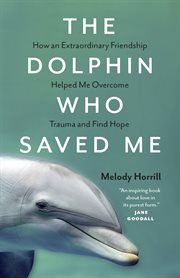 The Dolphin Who Saved Me : How An Extraordinary Friendship Helped Me Overcome Trauma and Find Hope cover image