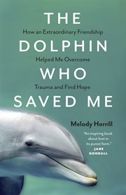 The Dolphin Who Saved Me : How An Extraordinary Friendship Helped Me Overcome Trauma and Find Hope cover image