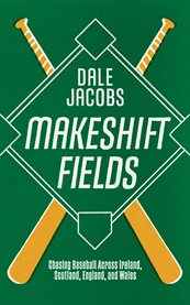 Makeshift Fields : Chasing Baseball Across Ireland, Scotland, England, and Wales cover image