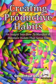 Creating Productive Habits : An Insight Into How to Manifest & Maintain Habits That Serve You cover image
