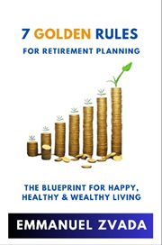 7 Golden Rules for Retirement Planning : The Blueprint for Happy, Healthy and Wealthy Living cover image
