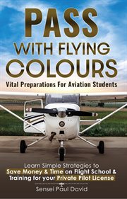 Pass With Flying Colours Vital Preparations for Aviation Students : Learn Simple Strategies To Save Money & Time On Flight School & Training For Your Private Pilot Lice cover image