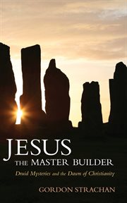Jesus the master builder : Druid mysteries and the dawn of Christianity cover image