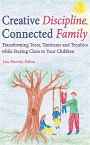 Creative discipline, connected family : transforming tears, tantrums and troubles while staying close to your children cover image
