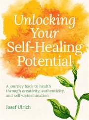 Unlocking your self-healing potential : a journey back to health through creativity, authenticity and self-determination cover image