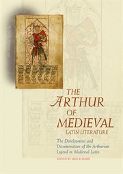 The Arthur of Medieval Latin literature : the development and dissemination of the Arthurian legend in Arthurian legend in Medieval Latin cover image