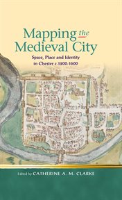 Mapping the medieval city : space, place and identity in Chester, c. 1200-1600 cover image