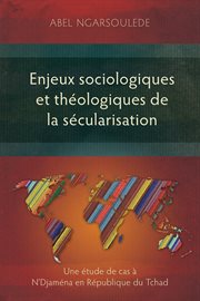 Enjeux sociologiques et théologiques de la sécularisation : une étude de cas à N'Djaména en République du Tchad cover image
