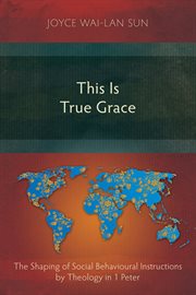 This is true grace : the shaping of social behavioural instructions by theology in 1 Peter cover image