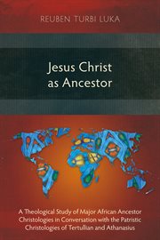 Jesus Christ as ancestor : a theological study of major African ancestor Christologies in conversation with the patristic Christologies of Tertullian and Athanasius cover image