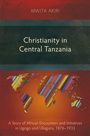 Christianity in central Tanzania : a story of African encounters and initiatives in Ugogo and Ukaguru, 1876-1933 cover image