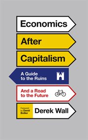 Economics after capitalism : a guide to the ruins and a road to the future cover image