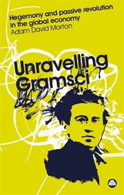 Unravelling Gramsci : hegemony and passive revolution in the global political economy cover image