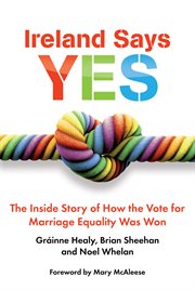 Ireland says yes : the inside story of how the vote for marriage equality was won cover image