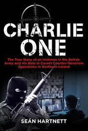 Charlie one : the true story of an Irishman in the British army and his role in covert counter-terrorism operations in Northern Ireland cover image