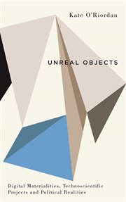 Unreal objects : digital materialities, technoscientific projects and political realities cover image