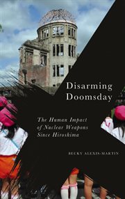 Disarming doomsday : the human impact of nuclear weapons since Hiroshima cover image