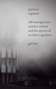 Partisan ruptures : self-management, market reform and the spectre of socialist Yugoslavia cover image