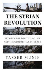The Syrian Revolution : Between the Politics of Life and the Geopolitics of Death : Between the Politics of Life and the Geopolitics of Death cover image