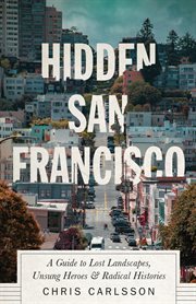 Hidden San Francisco : a guide to lost landscapes, unsung heroes, and radical histories cover image