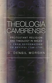 Theologia Cambrensis : Protestant Religion and Theology in Wales, Volume 1: From Reformation to Revival 1588-1760 cover image