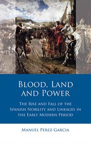 Blood, Land and Power : The Rise and Fall of the Spanish Nobility and Lineages in the Early Modern Period cover image