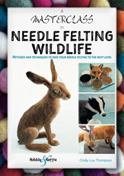 A Masterclass in Needle Felting Wildlife : Methods and techniques to take your needle felting to the next level cover image