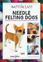 A Masterclass in needle felting dogs : Methods and techniques to take your needle felting to the next level cover image