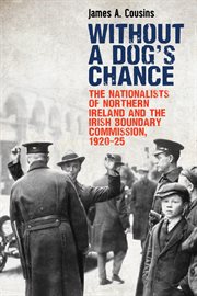 Without a dog's chance. The Nationalists of Northern Ireland and the Irish Boundary Commission, 1920–1925 cover image