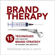 Brand therapy : 15 techniques for creating brand strategy in pharma and medtech cover image