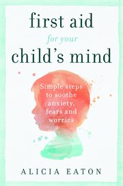First aid for your child's mind : simple steps to soothe anxiety, fears and worries cover image