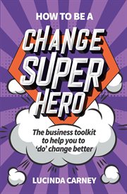 How to be a change superhero : the business toolkit to help you to 'do' change better cover image