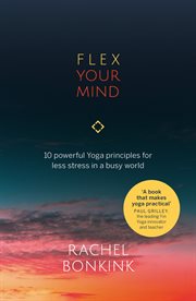 Flex your mind. 10 powerful Yoga principles for less stress in a busy world cover image