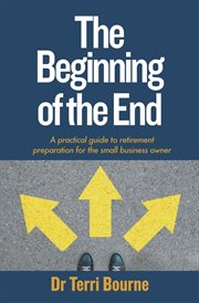 The beginning of the end. A practical guide to retirement preparation for the small business owner cover image
