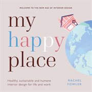 My happy place : healthy, sustainable and humane interior design for life and work cover image