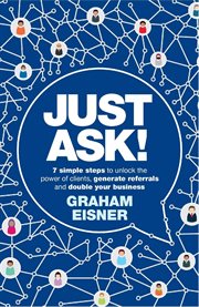 Just ask! : 7 simple steps to unlock the power of clients, generate referrals and double your business cover image