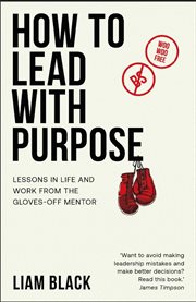 How to lead with purpose : lessons in life and work from the gloves-off mentor cover image