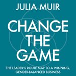 Change the game : the leader's route map to a winning, gender-balanced business cover image