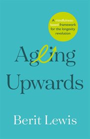 AGEING UPWARDS : a mindfulness-based framework for the longevity revolution cover image