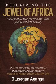 Reclaiming the Jewel of Africa : A blueprint for taking Nigeria and Africa from potential to posterity cover image