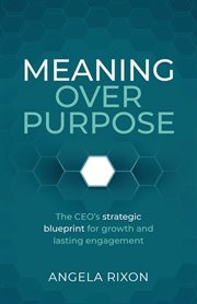 Meaning Over Purpose : The Ceo's Strategic Blueprint For Growth And Lasting Engagement cover image