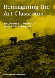 Reimagining the Art Classroom : Field Notes and Methods in an Age of Disquiet cover image