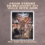 From stroke to recovery my walk with God : a guide to recovery cover image