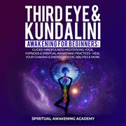 Third eye & kundalini awakening for beginners. Guided Mindfulness Meditations, Yoga, Hypnosis & Spiritual Awakening Practices - Heal Your Chakra's cover image