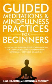 Guided meditations & mindfulness practices for beginners : 10+ Hours Of Scripts & Positive Affirmations For Overcoming Anxiety, Overthinking, Depression, Deep cover image