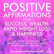 Positive affirmations for success, wealth, rapid weight loss & happiness : 20+ Hours Of Affirmations For Deep Sleep, Confidence, Love, Healing, Anxiety, Depression & Abundance cover image