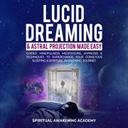 Lucid dreaming & astral projection made easy. Guided Mindfulness Meditations, Hypnosis & Techniques to Supercharge Your Conscious Sleeping & Spiri cover image