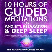 10 hours of guided meditations for anxiety, relaxation & deep sleep. Scripts, Affirmations & Hypnosis For Self-Healing, Overcoming Overthinking, Insomnia & Adult Bedtime cover image
